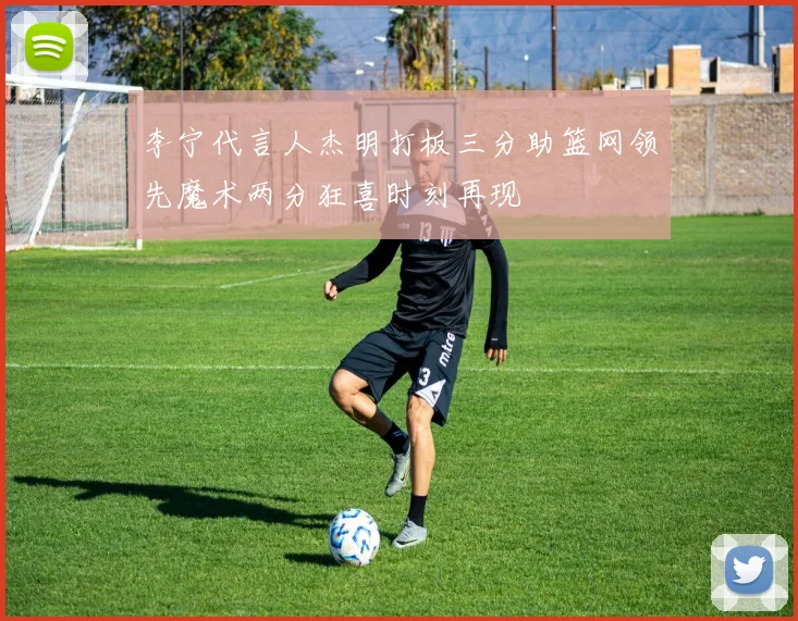 李宁代言人杰明打板三分助篮网领先魔术两分狂喜时刻再现