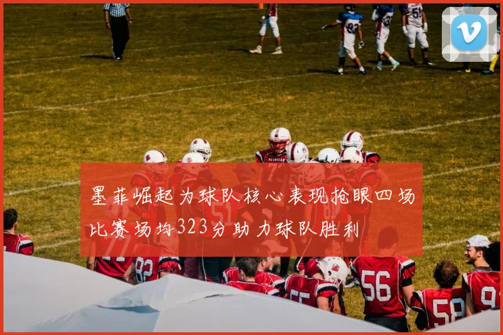 墨菲崛起为球队核心表现抢眼四场比赛场均323分助力球队胜利