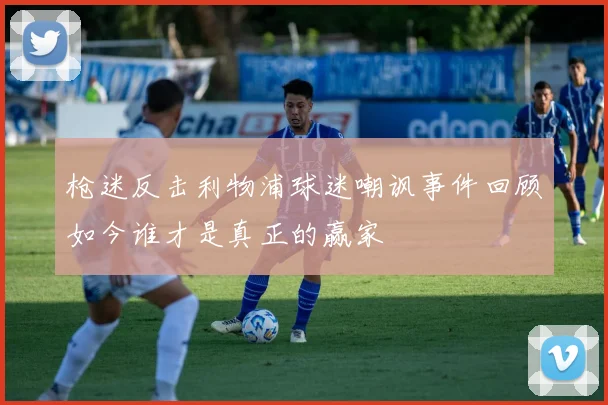 枪迷反击利物浦球迷嘲讽事件回顾如今谁才是真正的赢家