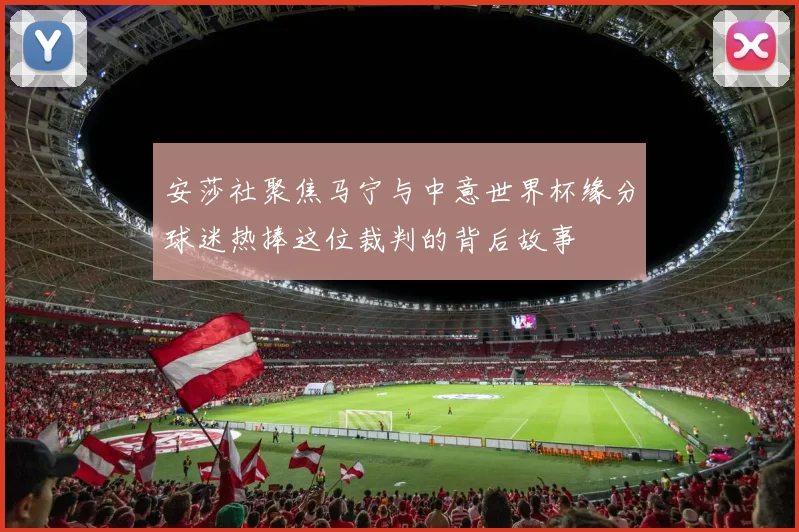 安莎社聚焦马宁与中意世界杯缘分球迷热捧这位裁判的背后故事