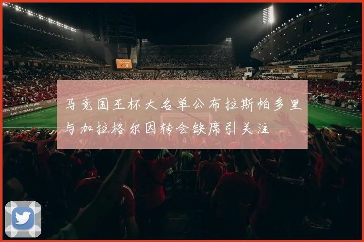 马竞国王杯大名单公布拉斯帕多里与加拉格尔因转会缺席引关注