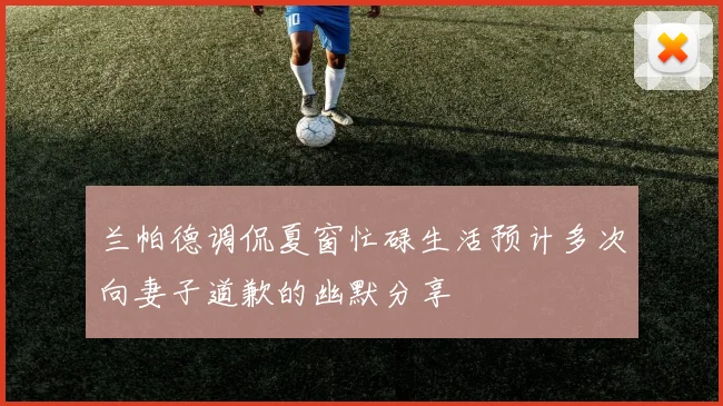 兰帕德调侃夏窗忙碌生活预计多次向妻子道歉的幽默分享