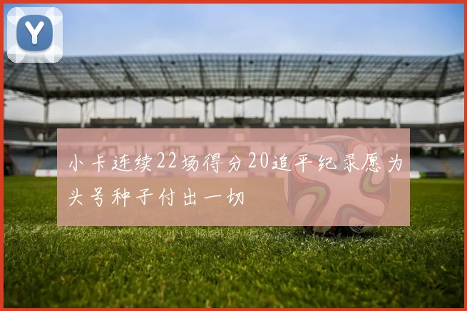 小卡连续22场得分20追平纪录愿为头号种子付出一切