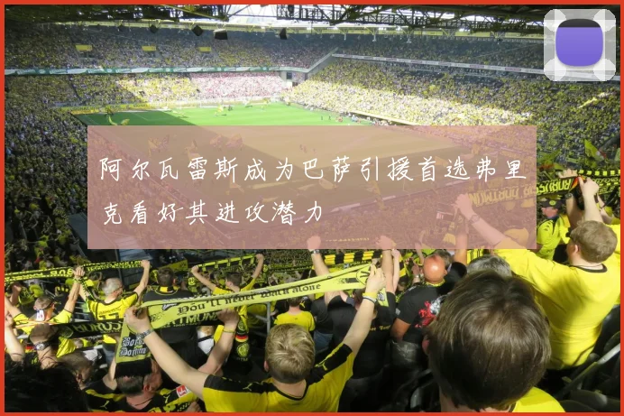 阿尔瓦雷斯成为巴萨引援首选弗里克看好其进攻潜力