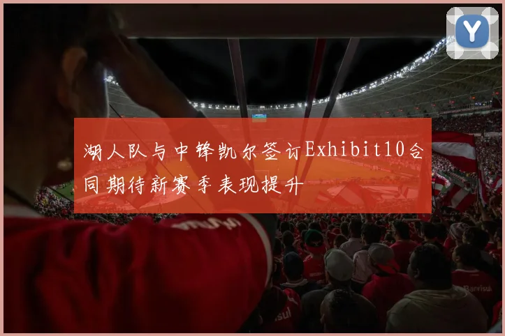 湖人队与中锋凯尔签订Exhibit10合同期待新赛季表现提升
