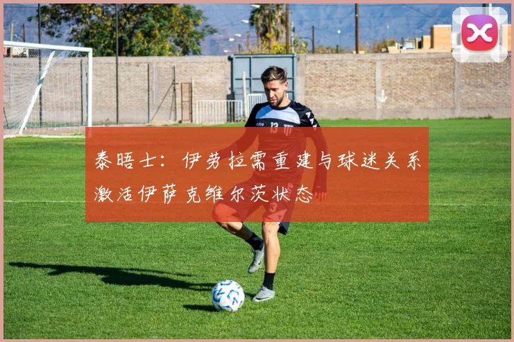 泰晤士：伊劳拉需重建与球迷关系激活伊萨克维尔茨状态