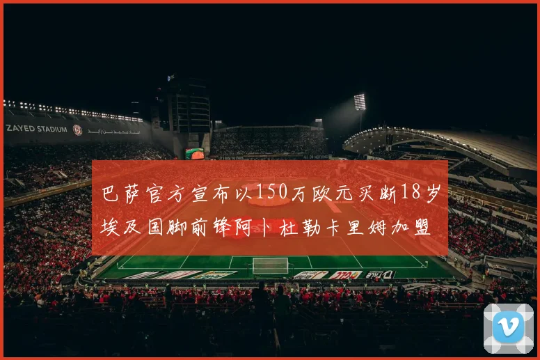 巴萨官方宣布以150万欧元买断18岁埃及国脚前锋阿卜杜勒卡里姆加盟球队