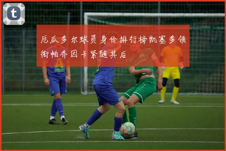 厄瓜多尔球员身价排行榜凯塞多领衔帕乔因卡紧随其后