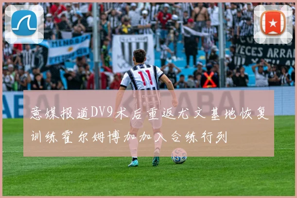 意媒报道DV9术后重返尤文基地恢复训练霍尔姆博加加入合练行列