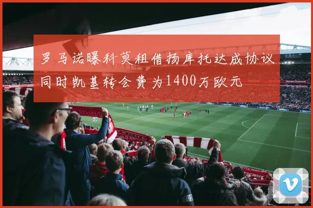 罗马诺曝科莫租借扬库托达成协议同时凯基转会费为1400万欧元