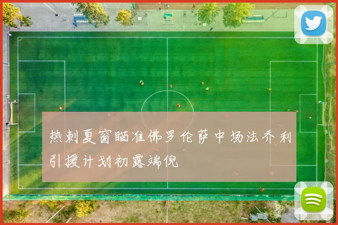 热刺夏窗瞄准佛罗伦萨中场法乔利引援计划初露端倪