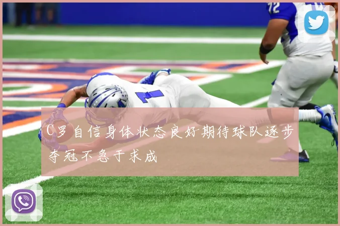 C罗自信身体状态良好期待球队逐步夺冠不急于求成