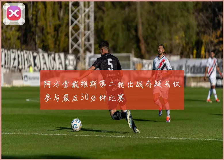 阿方索戴维斯第二轮出战存疑或仅参与最后30分钟比赛