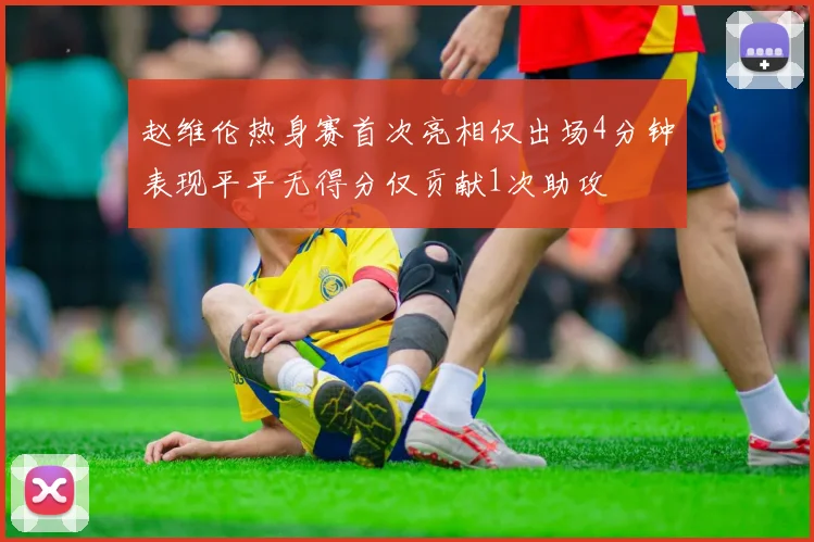 赵维伦热身赛首次亮相仅出场4分钟表现平平无得分仅贡献1次助攻