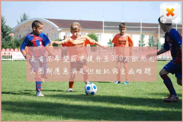 麦肯尼希望薪资提升至350万欧元尤文图斯愿意满足但经纪佣金成难题