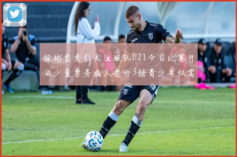 徐彬首秀引关注狼队U21今日比赛开放少量票务成人票价3镑青少年仅需1镑