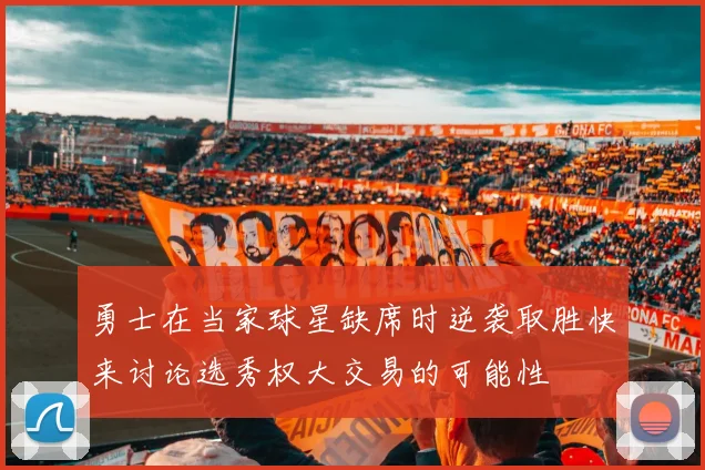 勇士在当家球星缺席时逆袭取胜快来讨论选秀权大交易的可能性