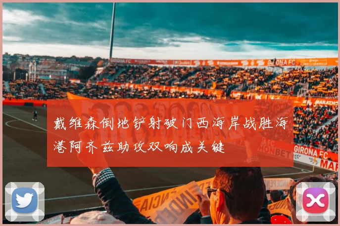戴维森倒地铲射破门西海岸战胜海港阿齐兹助攻双响成关键