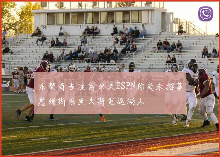 东契奇专注高尔夫ESPN称尚未招募詹姆斯或里夫斯重返湖人