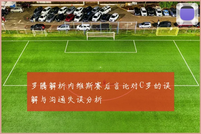 罗腾解析内维斯赛后言论对C罗的误解与沟通失误分析