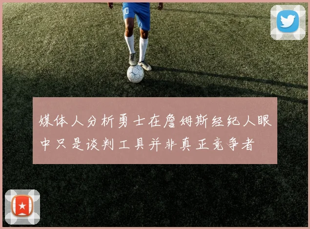媒体人分析勇士在詹姆斯经纪人眼中只是谈判工具并非真正竞争者