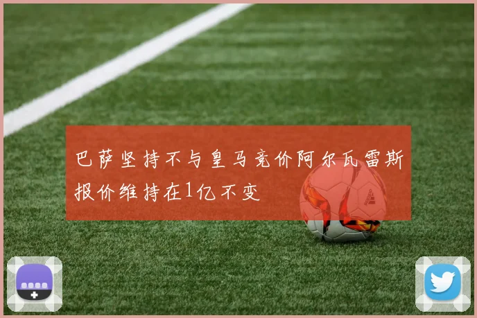 巴萨坚持不与皇马竞价阿尔瓦雷斯报价维持在1亿不变