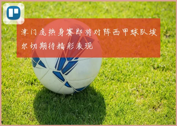 津门虎热身赛即将对阵西甲球队埃尔切期待精彩表现