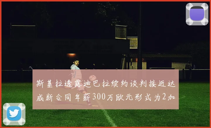 斯基拉透露迪巴拉续约谈判接近达成新合同年薪300万欧元形式为2加1