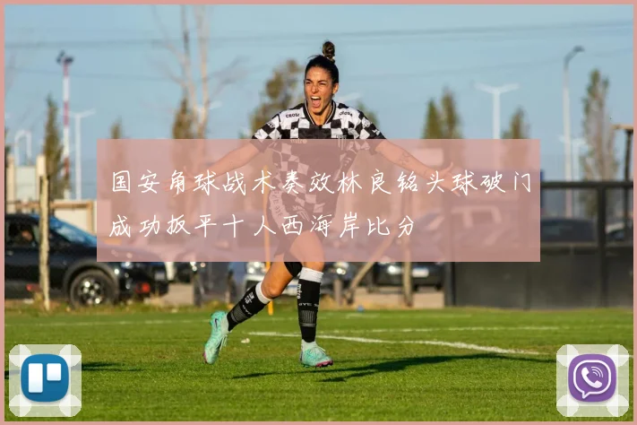 国安角球战术奏效林良铭头球破门成功扳平十人西海岸比分