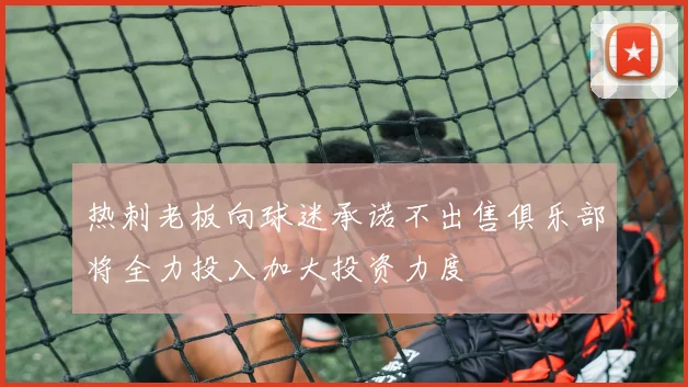 热刺老板向球迷承诺不出售俱乐部将全力投入加大投资力度