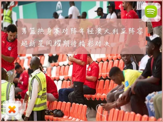 男篮热身赛对阵年轻澳大利亚阵容超新星闪耀期待精彩对决