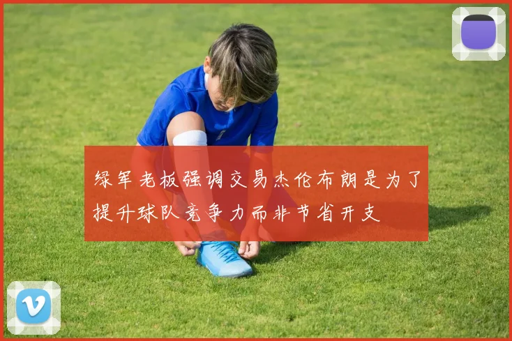 绿军老板强调交易杰伦布朗是为了提升球队竞争力而非节省开支