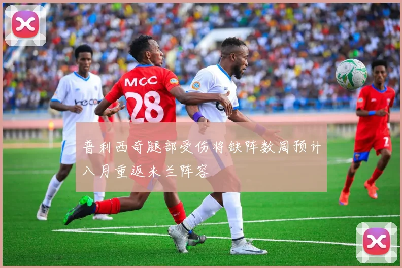 普利西奇腿部受伤将缺阵数周预计八月重返米兰阵容