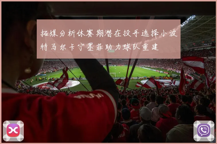 拓媒分析休赛期潜在投手选择小波特马尔卡宁墨菲助力球队重建
